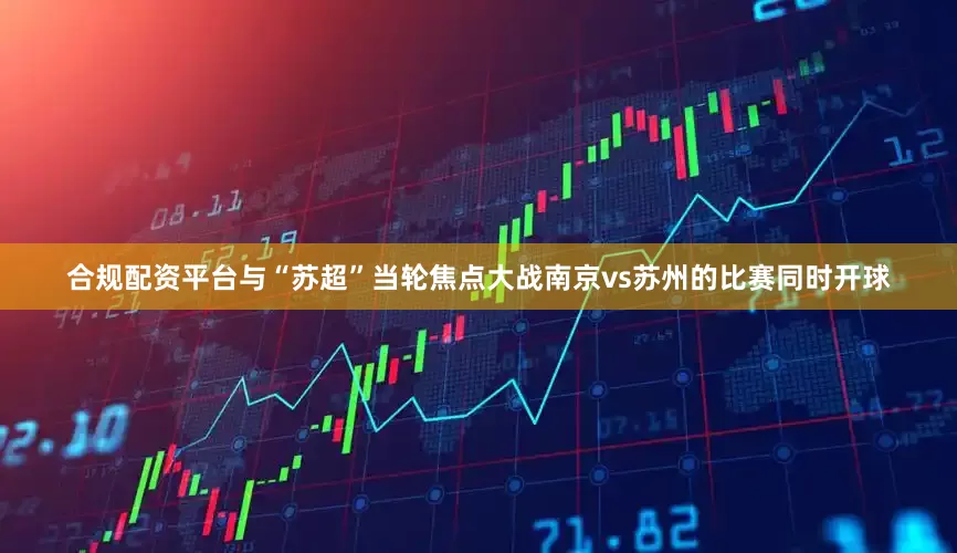 合规配资平台与“苏超”当轮焦点大战南京vs苏州的比赛同时开球