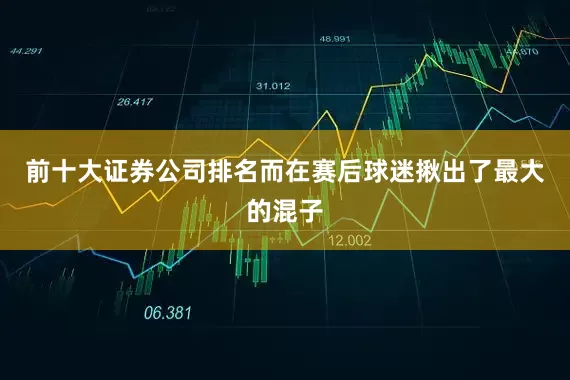 前十大证券公司排名而在赛后球迷揪出了最大的混子
