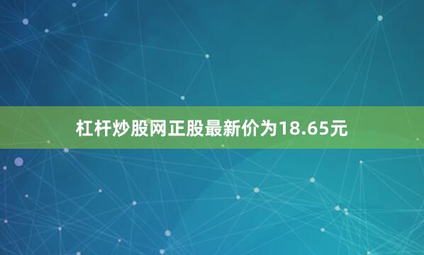 杠杆炒股网正股最新价为18.65元