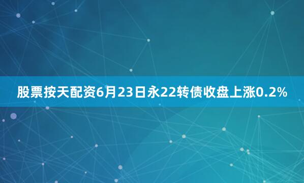 股票按天配资6月23日永22转债收盘上涨0.2%
