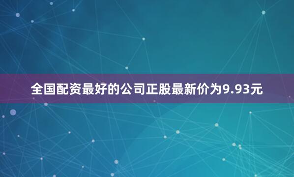 全国配资最好的公司正股最新价为9.93元