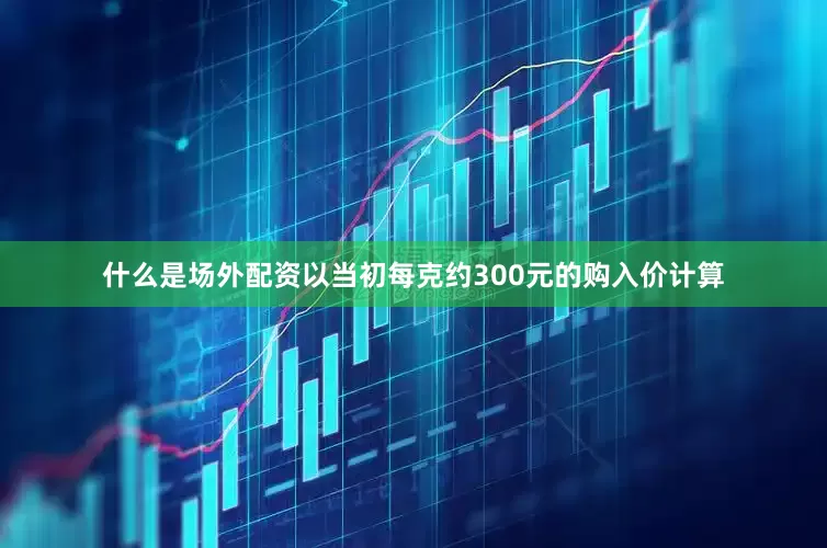 什么是场外配资以当初每克约300元的购入价计算