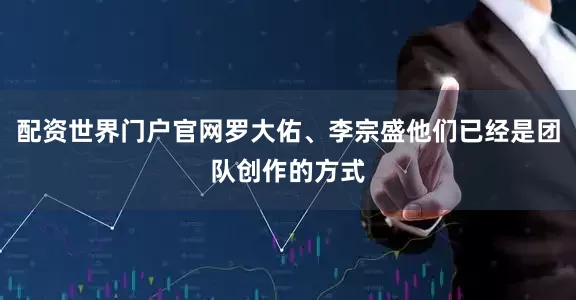 配资世界门户官网罗大佑、李宗盛他们已经是团队创作的方式