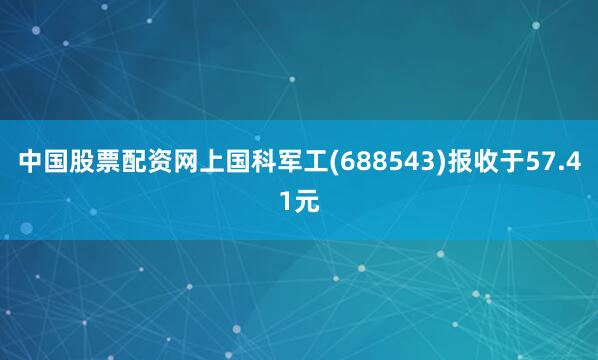 中国股票配资网上国科军工(688543)报收于57.41元