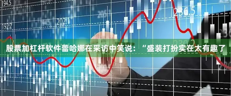 股票加杠杆软件蕾哈娜在采访中笑说：“盛装打扮实在太有趣了