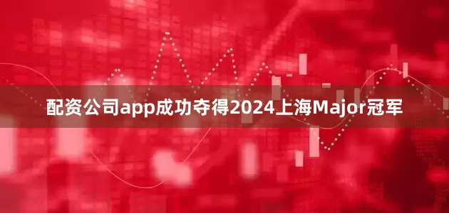 配资公司app成功夺得2024上海Major冠军