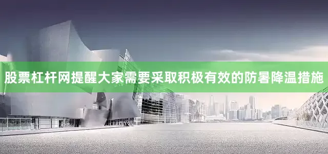 股票杠杆网　　提醒大家需要采取积极有效的防暑降温措施