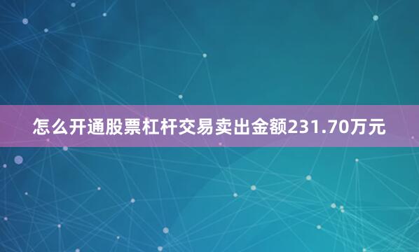 怎么开通股票杠杆交易卖出金额231.70万元