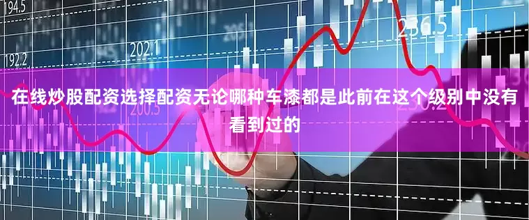 在线炒股配资选择配资无论哪种车漆都是此前在这个级别中没有看到过的