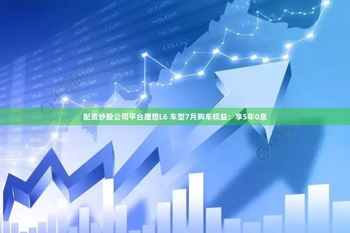 配资炒股公司平台理想L6 车型7月购车权益：享5年0息