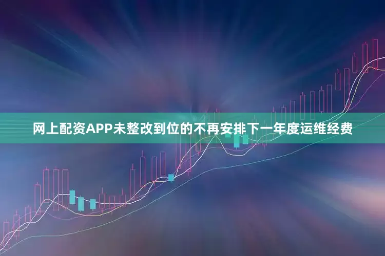 网上配资APP未整改到位的不再安排下一年度运维经费
