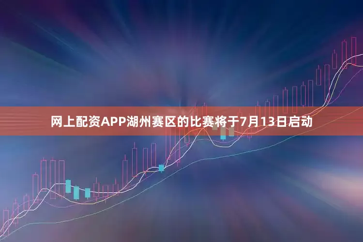 网上配资APP湖州赛区的比赛将于7月13日启动