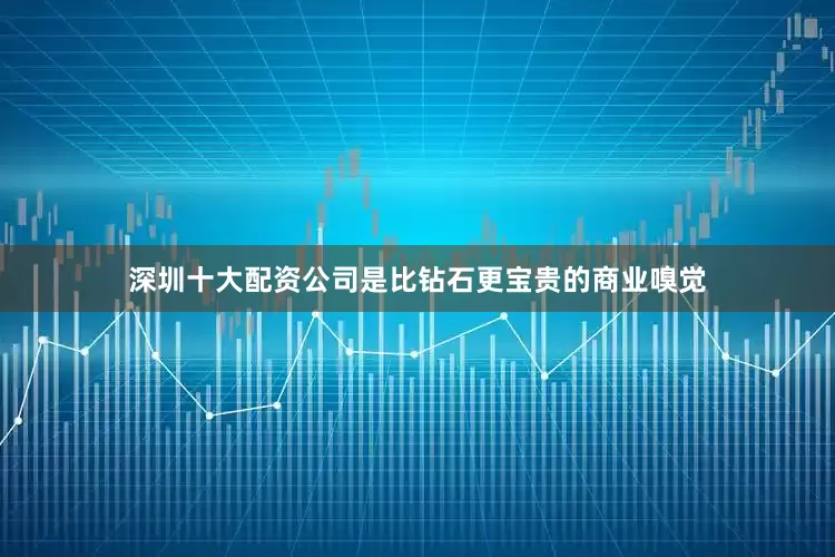 深圳十大配资公司是比钻石更宝贵的商业嗅觉