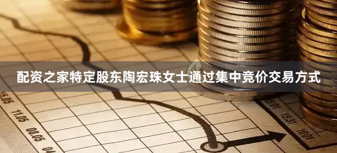 配资之家特定股东陶宏珠女士通过集中竞价交易方式