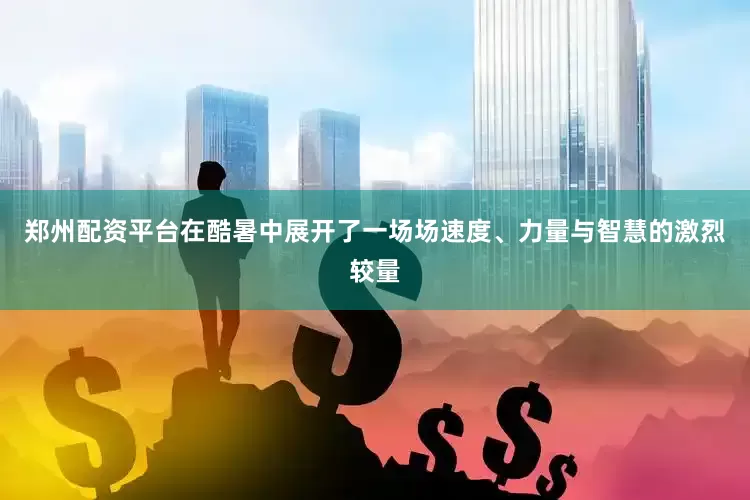 郑州配资平台在酷暑中展开了一场场速度、力量与智慧的激烈较量