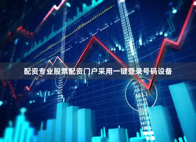 配资专业股票配资门户采用一键登录号码设备