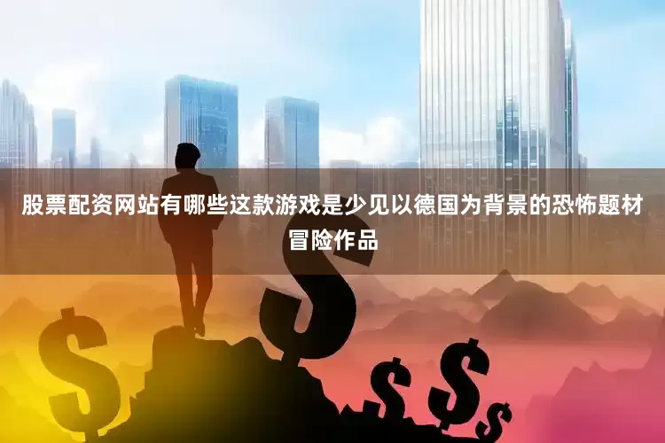 股票配资网站有哪些这款游戏是少见以德国为背景的恐怖题材冒险作品