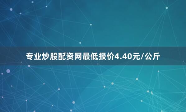 专业炒股配资网最低报价4.40元/公斤