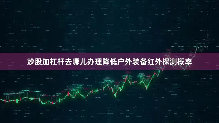 炒股加杠杆去哪儿办理降低户外装备红外探测概率
