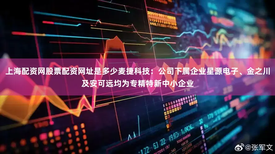 上海配资网股票配资网址是多少麦捷科技：公司下属企业星源电子、金之川及安可远均为专精特新中小企业
