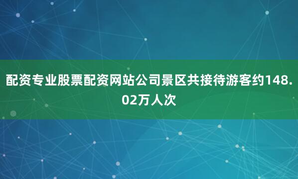 配资专业股票配资网站公司景区共接待游客约148.02万人次