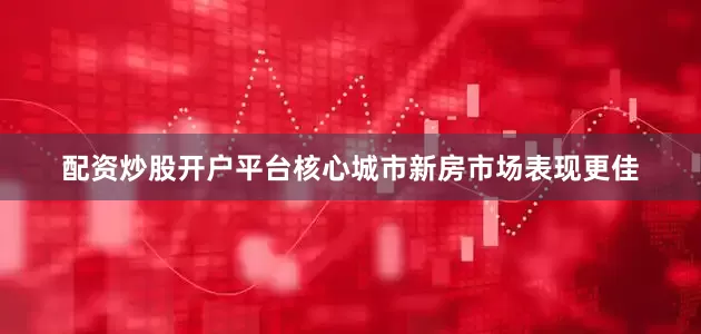 配资炒股开户平台核心城市新房市场表现更佳