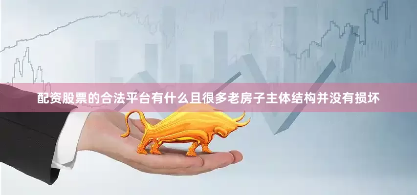 配资股票的合法平台有什么且很多老房子主体结构并没有损坏