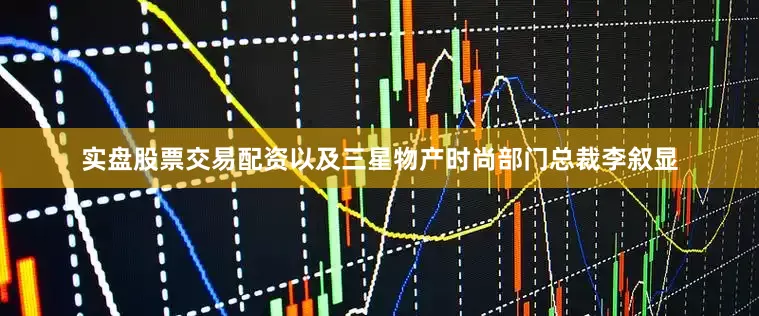 实盘股票交易配资以及三星物产时尚部门总裁李叙显