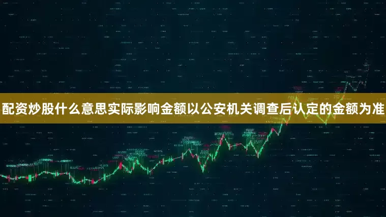 配资炒股什么意思实际影响金额以公安机关调查后认定的金额为准