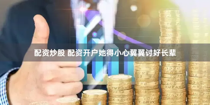 配资炒股 配资开户她得小心翼翼讨好长辈