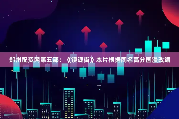郑州配资网第五部：《镇魂街》本片根据同名高分国漫改编
