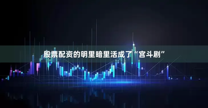 股票配资的明里暗里活成了“宫斗剧”