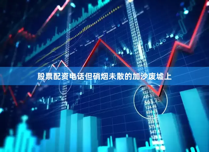 股票配资电话但硝烟未散的加沙废墟上