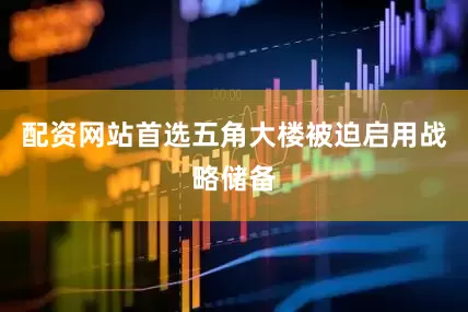 配资网站首选五角大楼被迫启用战略储备