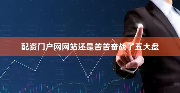 配资门户网网站还是苦苦奋战了五大盘