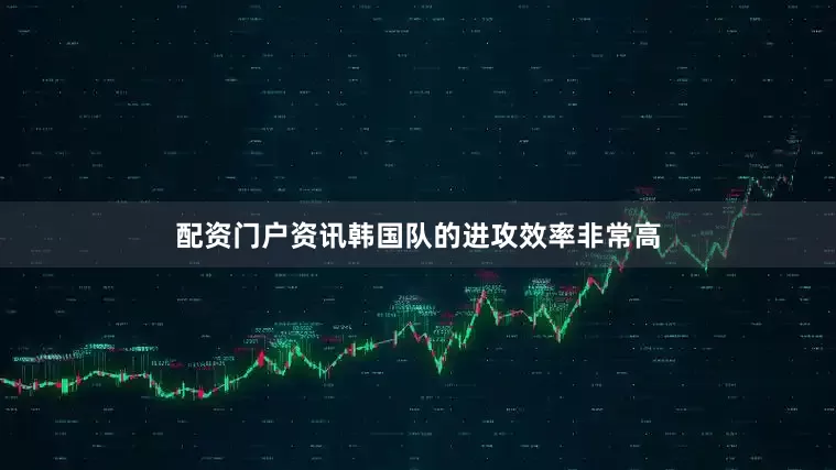配资门户资讯韩国队的进攻效率非常高