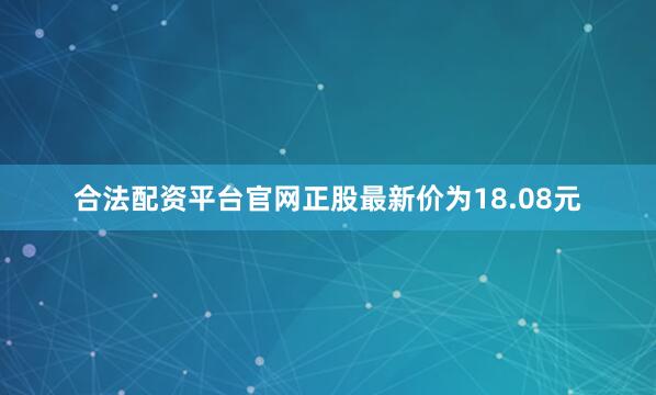 合法配资平台官网正股最新价为18.08元