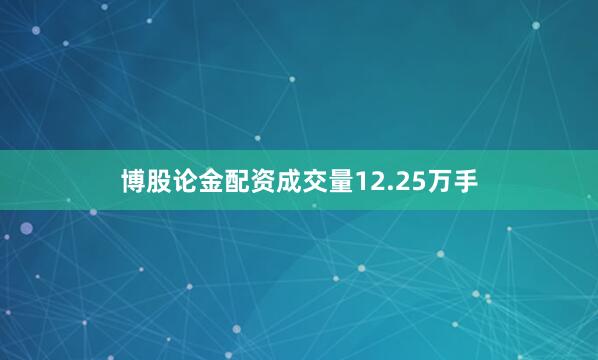博股论金配资成交量12.25万手