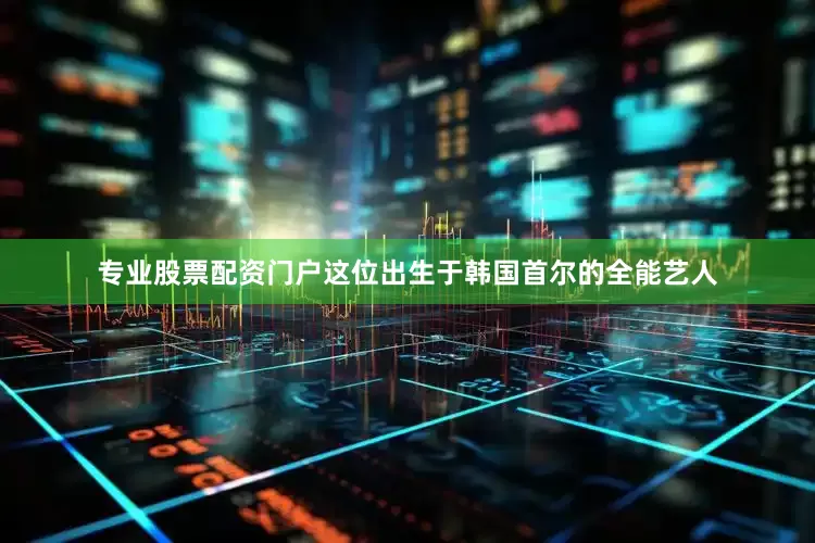 专业股票配资门户这位出生于韩国首尔的全能艺人