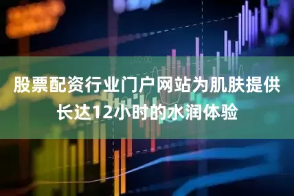 股票配资行业门户网站为肌肤提供长达12小时的水润体验