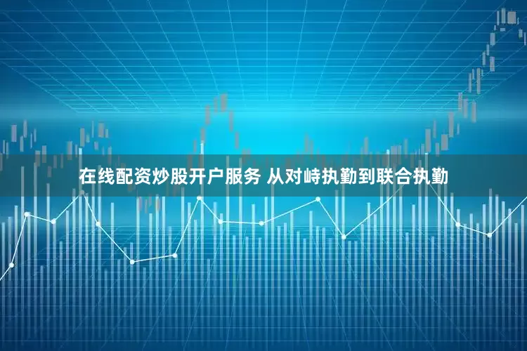 在线配资炒股开户服务 从对峙执勤到联合执勤