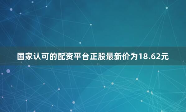 国家认可的配资平台正股最新价为18.62元