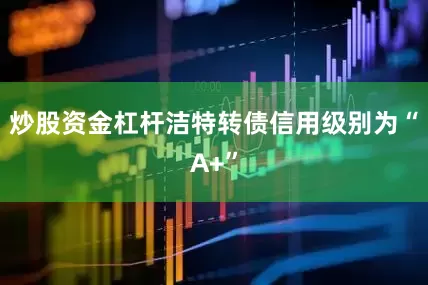 炒股资金杠杆洁特转债信用级别为“A+”