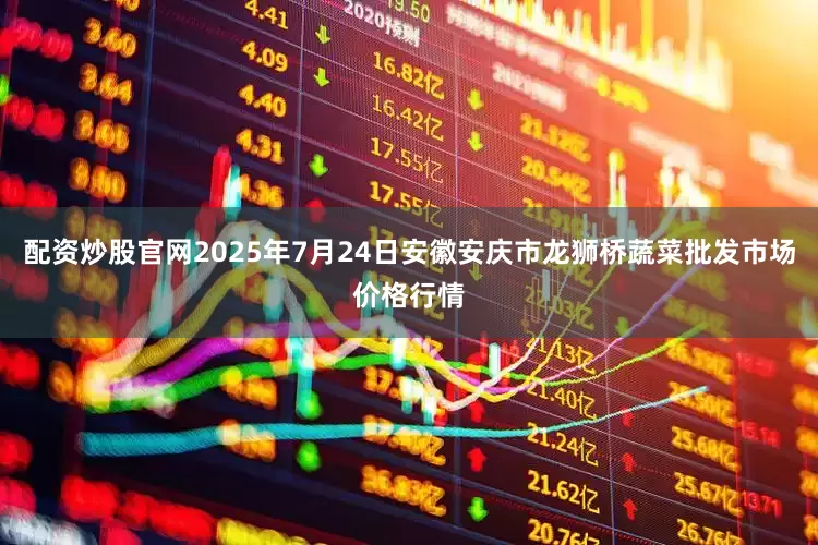 配资炒股官网2025年7月24日安徽安庆市龙狮桥蔬菜批发市场价格行情
