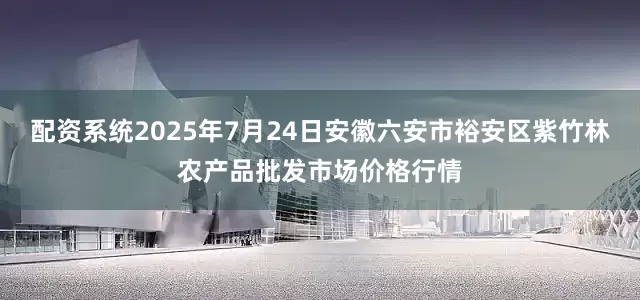 配资系统2025年7月24日安徽六安市裕安区紫竹林农产品批发市场价格行情