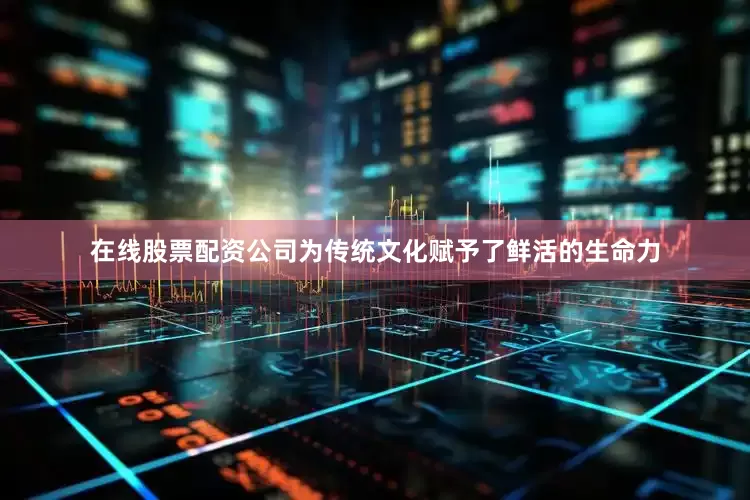 在线股票配资公司为传统文化赋予了鲜活的生命力