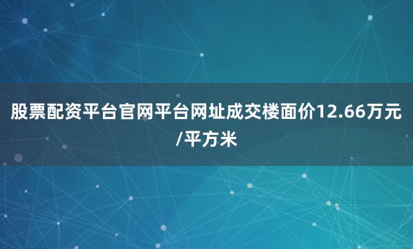 股票配资平台官网平台网址成交楼面价12.66万元/平方米
