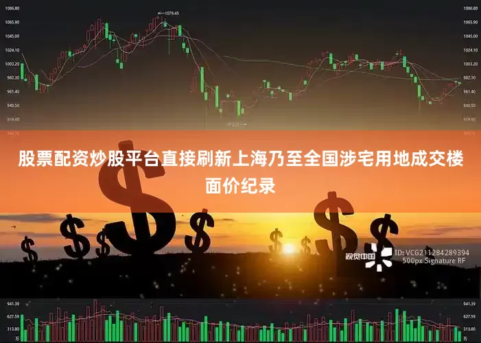 股票配资炒股平台直接刷新上海乃至全国涉宅用地成交楼面价纪录