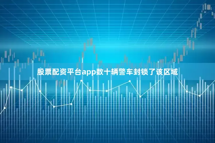 股票配资平台app数十辆警车封锁了该区域