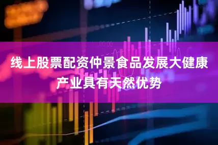 线上股票配资仲景食品发展大健康产业具有天然优势